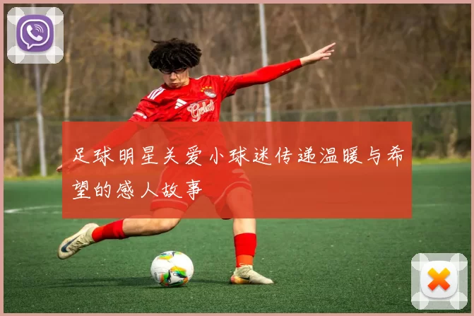 足球明星关爱小球迷传递温暖与希望的感人故事