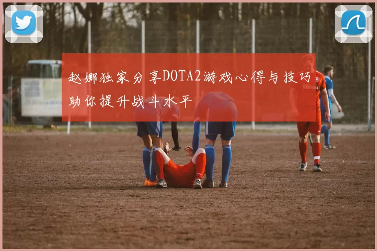 赵娜独家分享DOTA2游戏心得与技巧助你提升战斗水平