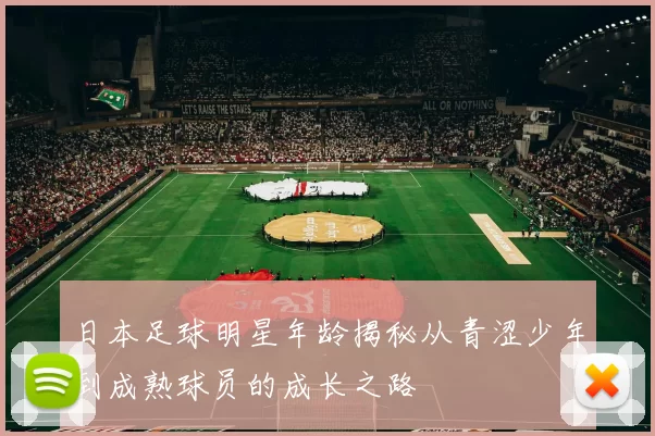 日本足球明星年龄揭秘从青涩少年到成熟球员的成长之路