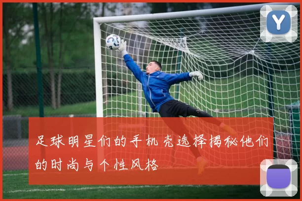 足球明星们的手机壳选择揭秘他们的时尚与个性风格