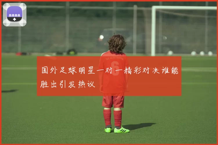 国外足球明星一对一精彩对决谁能胜出引发热议