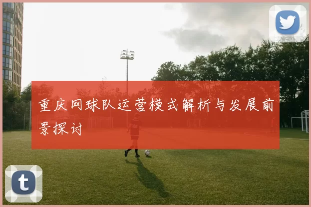 重庆网球队运营模式解析与发展前景探讨
