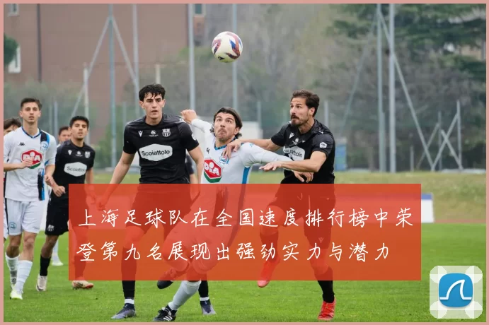 上海足球队在全国速度排行榜中荣登第九名展现出强劲实力与潜力