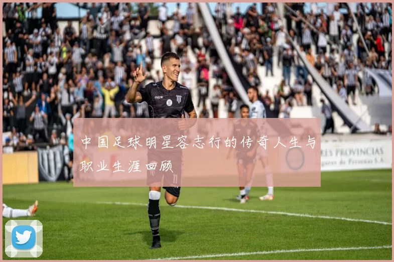 中国足球明星容志行的传奇人生与职业生涯回顾
