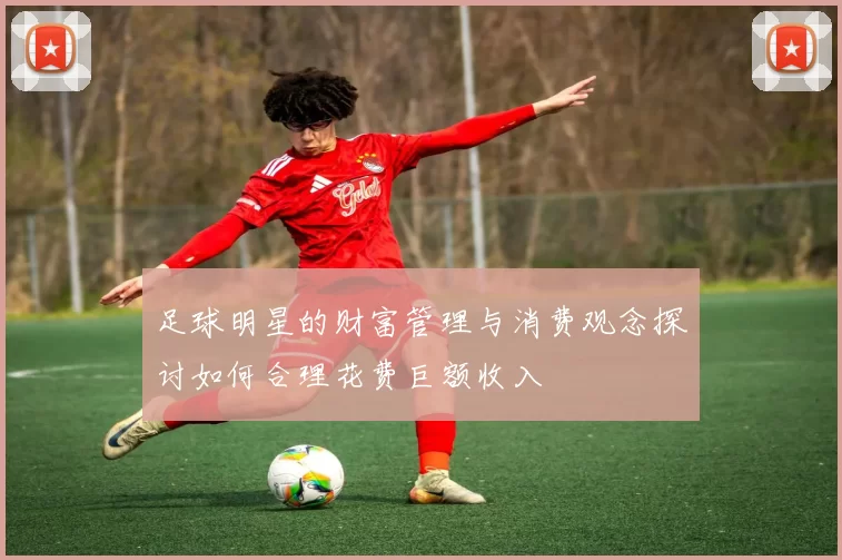 足球明星的财富管理与消费观念探讨如何合理花费巨额收入
