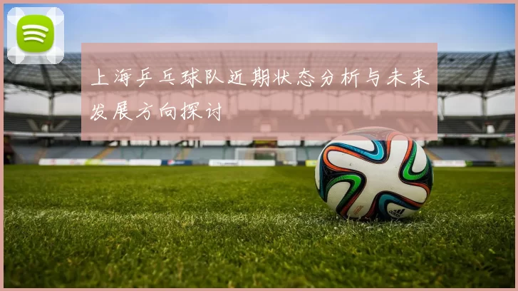 上海乒乓球队近期状态分析与未来发展方向探讨
