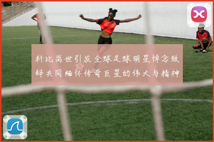 科比离世引发全球足球明星悼念致辞共同缅怀传奇巨星的伟大与精神