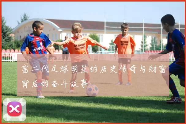 富二代足球明星的历史传奇与财富背后的奋斗故事