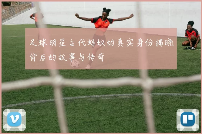 足球明星古代蚂蚁的真实身份揭晓背后的故事与传奇