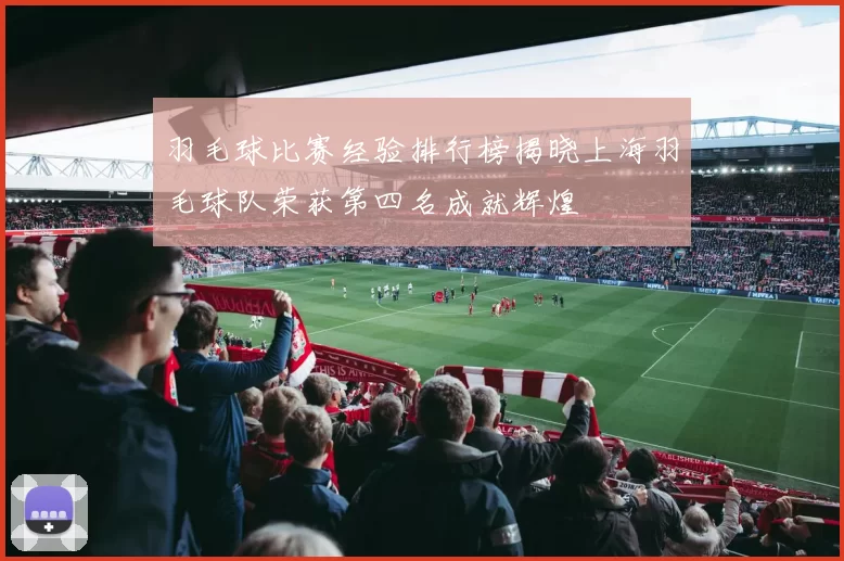 羽毛球比赛经验排行榜揭晓上海羽毛球队荣获第四名成就辉煌