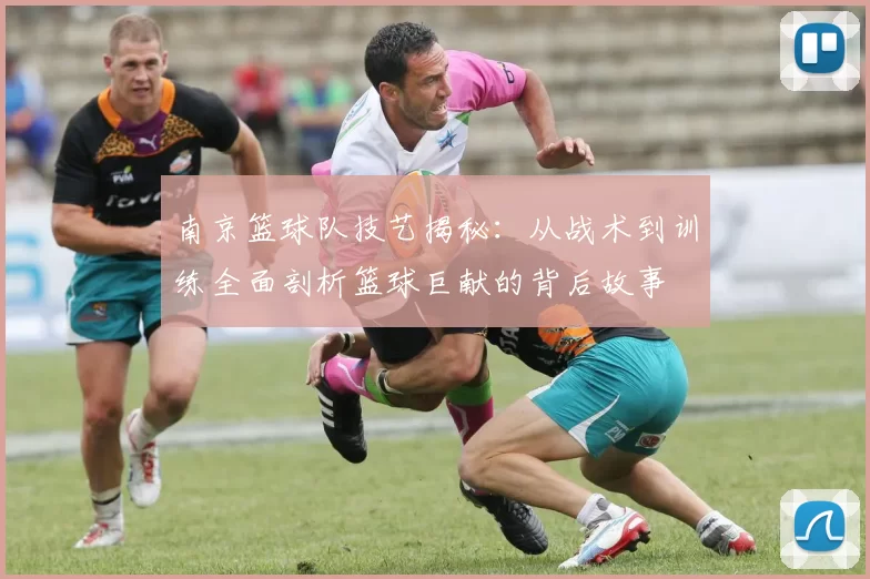 南京篮球队技艺揭秘：从战术到训练全面剖析篮球巨献的背后故事