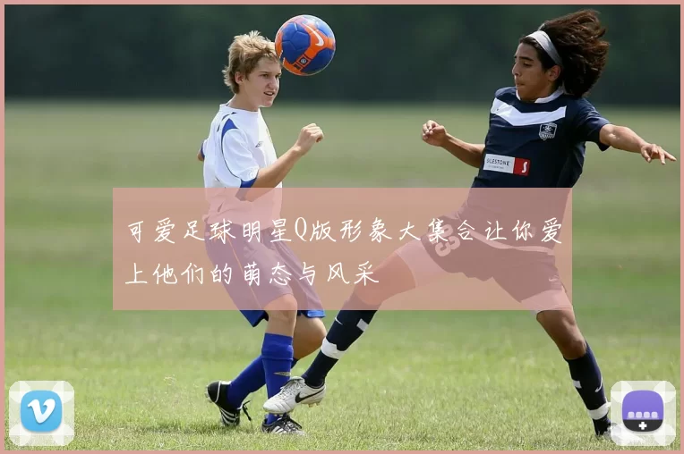 可爱足球明星Q版形象大集合让你爱上他们的萌态与风采