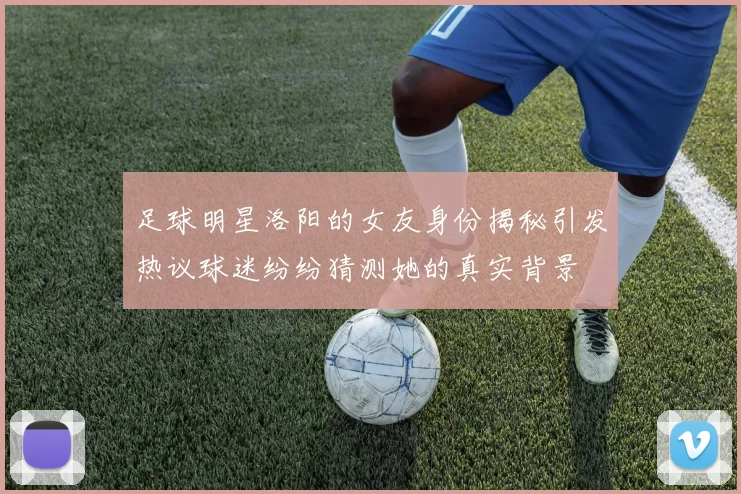 足球明星洛阳的女友身份揭秘引发热议球迷纷纷猜测她的真实背景