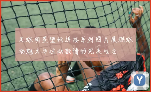 足球明星壁纸拼接系列图片展现球场魅力与运动激情的完美结合
