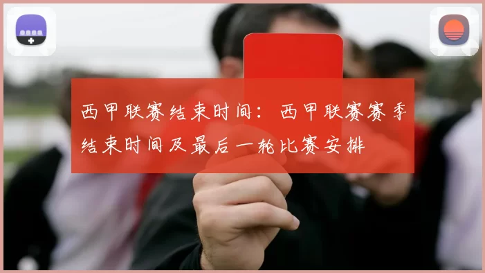 西甲联赛结束时间：西甲联赛赛季结束时间及最后一轮比赛安排