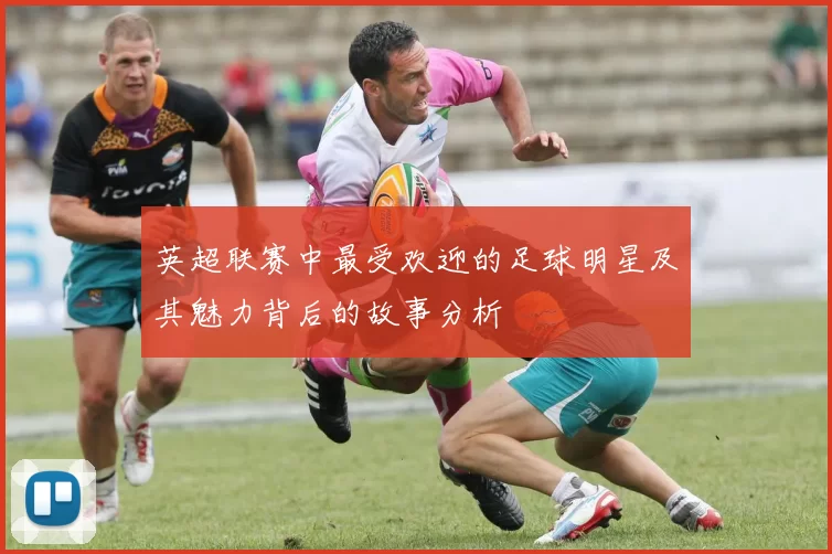 英超联赛中最受欢迎的足球明星及其魅力背后的故事分析