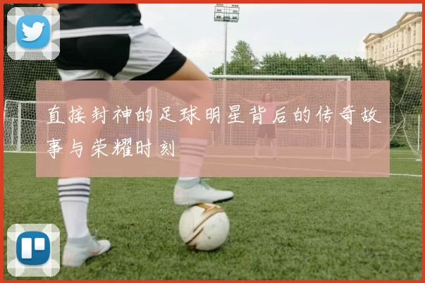 直接封神的足球明星背后的传奇故事与荣耀时刻