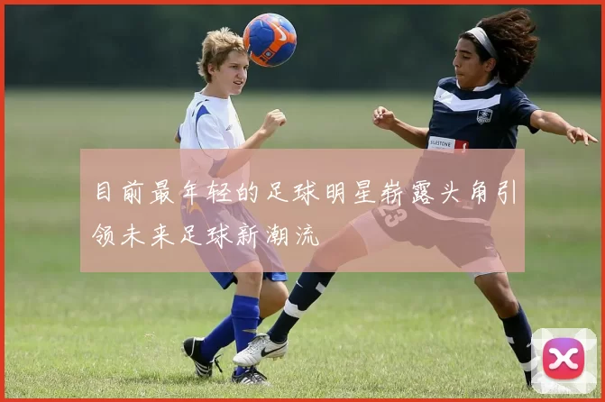 目前最年轻的足球明星崭露头角引领未来足球新潮流