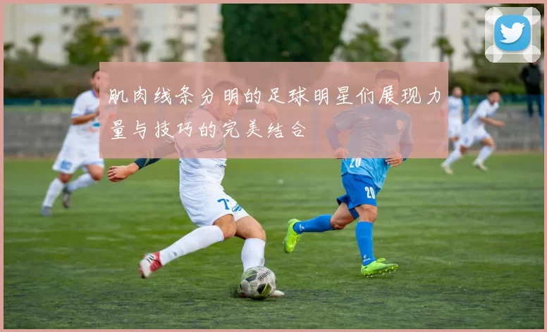肌肉线条分明的足球明星们展现力量与技巧的完美结合