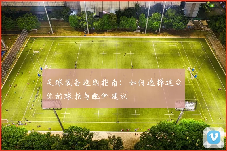 足球装备选购指南：如何选择适合你的球拍与配件建议