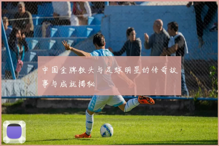 中国金牌教头与足球明星的传奇故事与成就揭秘