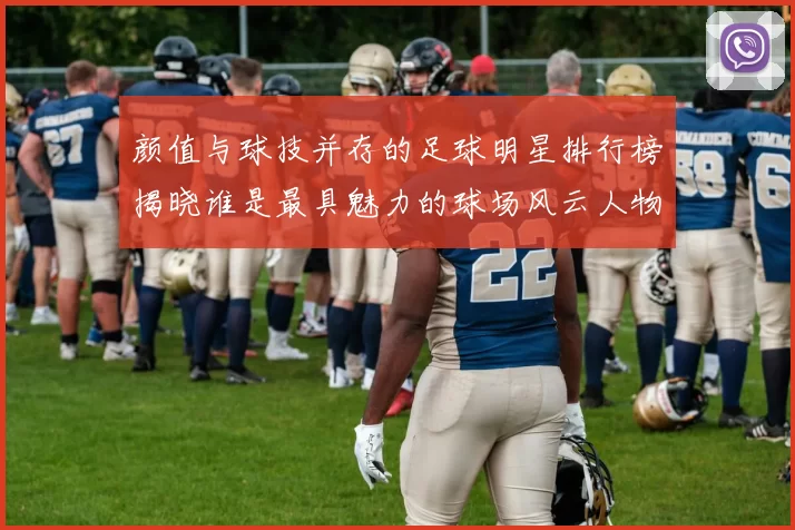 颜值与球技并存的足球明星排行榜揭晓谁是最具魅力的球场风云人物