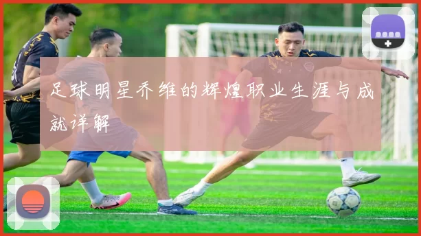 足球明星乔维的辉煌职业生涯与成就详解