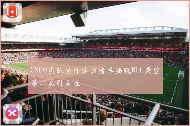 CSGO团队协作实力榜单揭晓BLG荣登第二名引关注