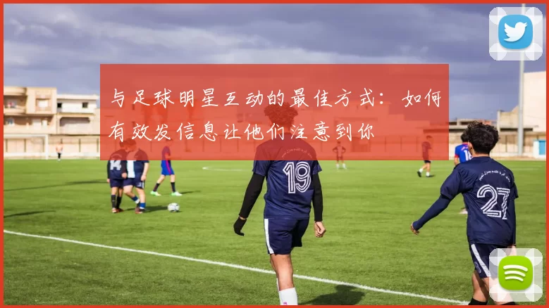 与足球明星互动的最佳方式：如何有效发信息让他们注意到你