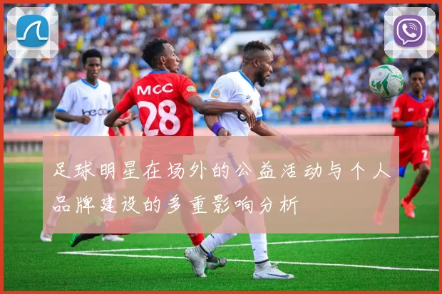 足球明星在场外的公益活动与个人品牌建设的多重影响分析