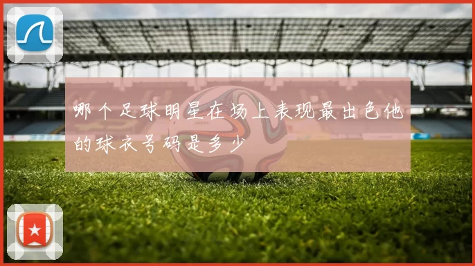 哪个足球明星在场上表现最出色他的球衣号码是多少