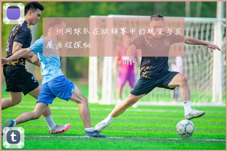 广州网球队在欧锦赛中的蜕变与发展历程探秘