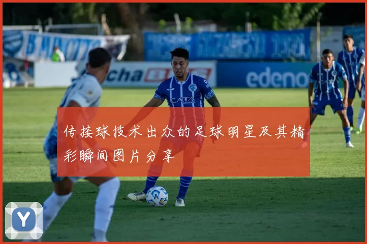 传接球技术出众的足球明星及其精彩瞬间图片分享